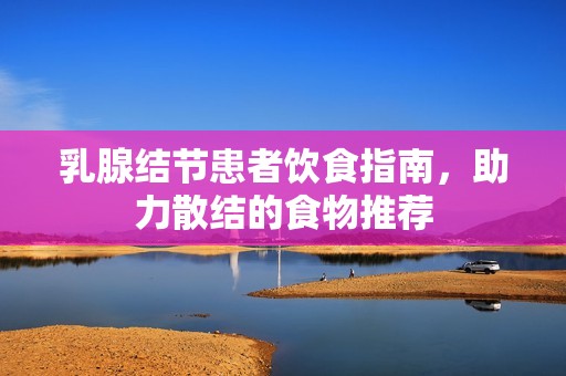 乳腺结节患者饮食指南，助力散结的食物推荐