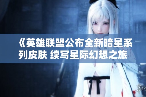 《英雄联盟公布全新暗星系列皮肤 续写星际幻想之旅》