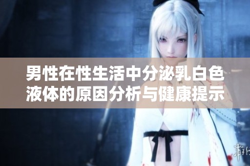 男性在性生活中分泌乳白色液体的原因分析与健康提示