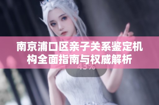 南京浦口区亲子关系鉴定机构全面指南与权威解析
