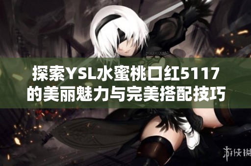 探索YSL水蜜桃口红5117的美丽魅力与完美搭配技巧
