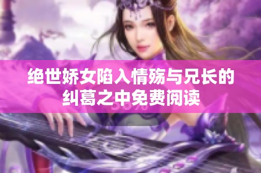 绝世娇女陷入情殇与兄长的纠葛之中免费阅读