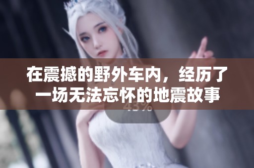 在震撼的野外车内，经历了一场无法忘怀的地震故事