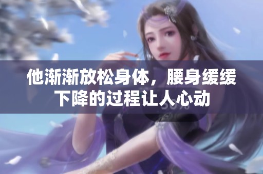 他渐渐放松身体，腰身缓缓下降的过程让人心动