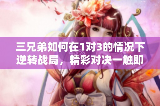 三兄弟如何在1对3的情况下逆转战局，精彩对决一触即发