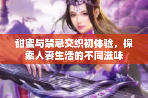 甜蜜与禁忌交织初体验，探索人妻生活的不同滋味