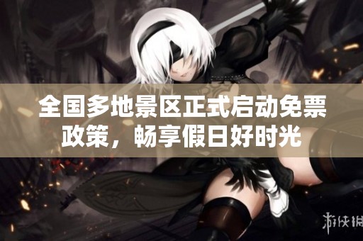 全国多地景区正式启动免票政策，畅享假日好时光