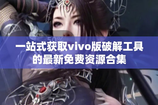 一站式获取vivo版破解工具的最新免费资源合集