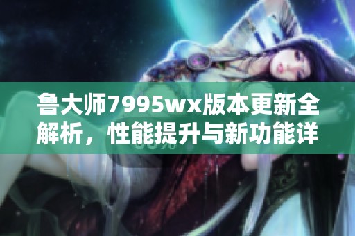 鲁大师7995wx版本更新全解析，性能提升与新功能详解