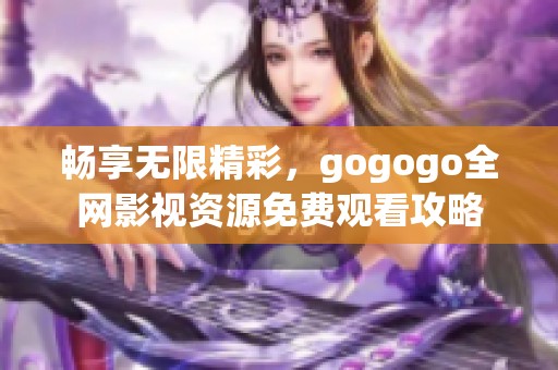 畅享无限精彩，gogogo全网影视资源免费观看攻略