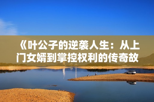 《叶公子的逆袭人生：从上门女婿到掌控权利的传奇故事》