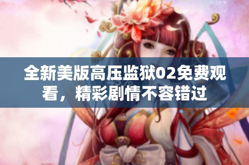 全新美版高压监狱02免费观看，精彩剧情不容错过