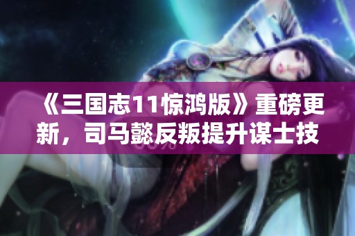 《三国志11惊鸿版》重磅更新，司马懿反叛提升谋士技能新篇章