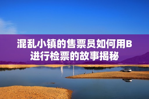 混乱小镇的售票员如何用B进行检票的故事揭秘