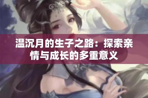 温沉月的生子之路：探索亲情与成长的多重意义