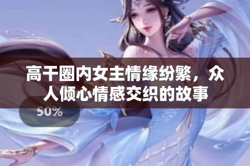 高干圈内女主情缘纷繁，众人倾心情感交织的故事
