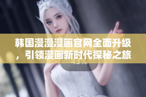 韩国漫漫漫画官网全面升级，引领漫画新时代探秘之旅