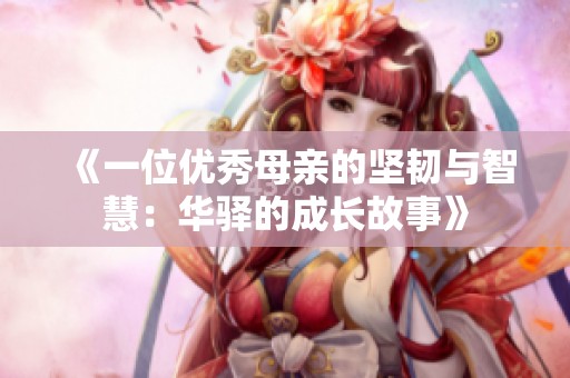 《一位优秀母亲的坚韧与智慧：华驿的成长故事》