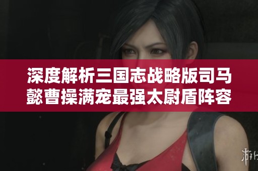 深度解析三国志战略版司马懿曹操满宠最强太尉盾阵容搭配策略