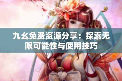 九幺免费资源分享：探索无限可能性与使用技巧
