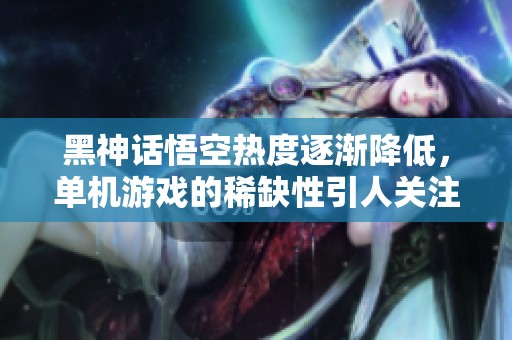 黑神话悟空热度逐渐降低，单机游戏的稀缺性引人关注