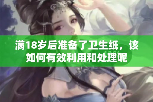 满18岁后准备了卫生纸，该如何有效利用和处理呢