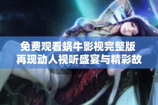 免费观看蜗牛影视完整版 再现动人视听盛宴与精彩故事
