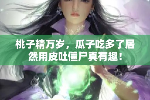 桃子精万岁，瓜子吃多了居然用皮吐僵尸真有趣！