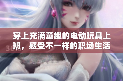穿上充满童趣的电动玩具上班，感受不一样的职场生活