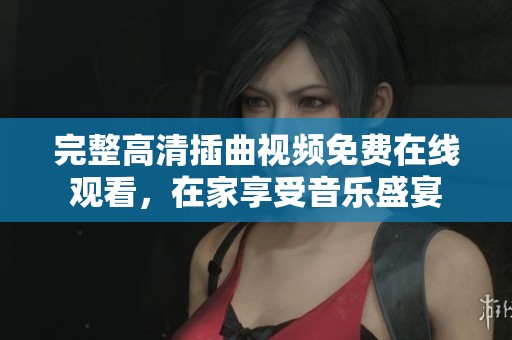 完整高清插曲视频免费在线观看，在家享受音乐盛宴
