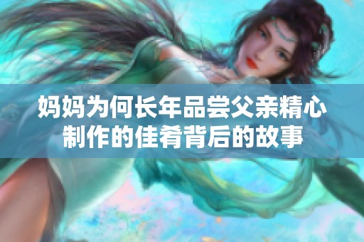 妈妈为何长年品尝父亲精心制作的佳肴背后的故事