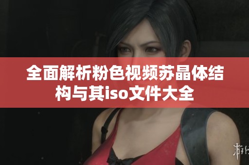 全面解析粉色视频苏晶体结构与其iso文件大全