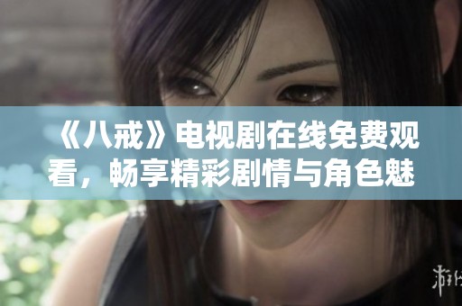 《八戒》电视剧在线免费观看，畅享精彩剧情与角色魅力