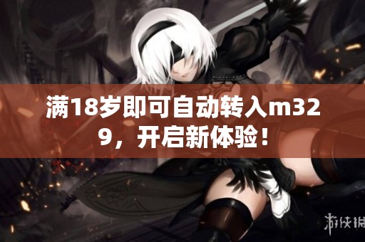 满18岁即可自动转入m329，开启新体验！
