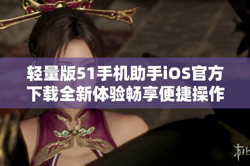轻量版51手机助手iOS官方下载全新体验畅享便捷操作