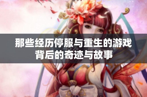 那些经历停服与重生的游戏背后的奇迹与故事