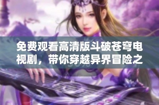 免费观看高清版斗破苍穹电视剧，带你穿越异界冒险之旅