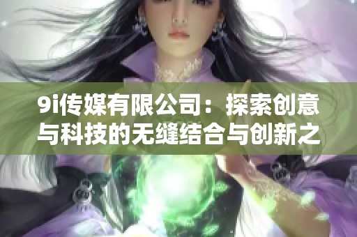 9i传媒有限公司：探索创意与科技的无缝结合与创新之路