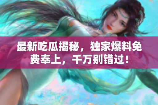最新吃瓜揭秘，独家爆料免费奉上，千万别错过！