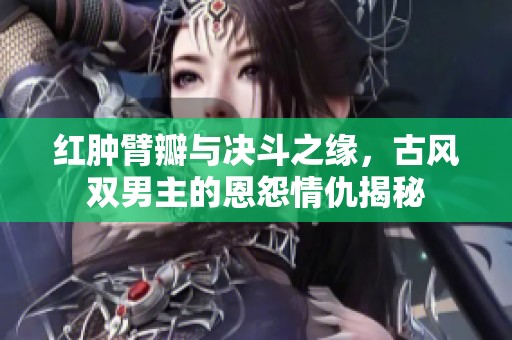 红肿臂瓣与决斗之缘，古风双男主的恩怨情仇揭秘