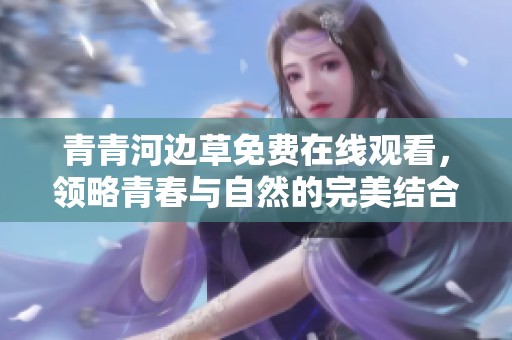 青青河边草免费在线观看，领略青春与自然的完美结合