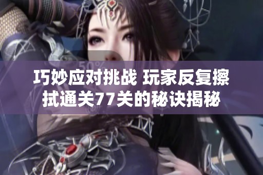 巧妙应对挑战 玩家反复擦拭通关77关的秘诀揭秘