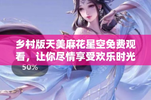 乡村版天美麻花星空免费观看，让你尽情享受欢乐时光