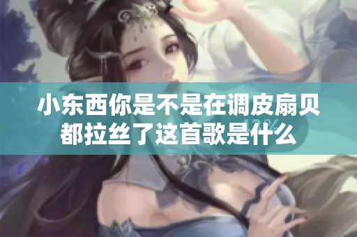 小东西你是不是在调皮扇贝都拉丝了这首歌是什么