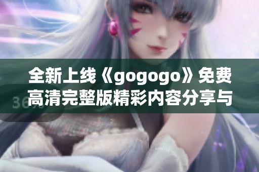 全新上线《gogogo》免费高清完整版精彩内容分享与观影指南