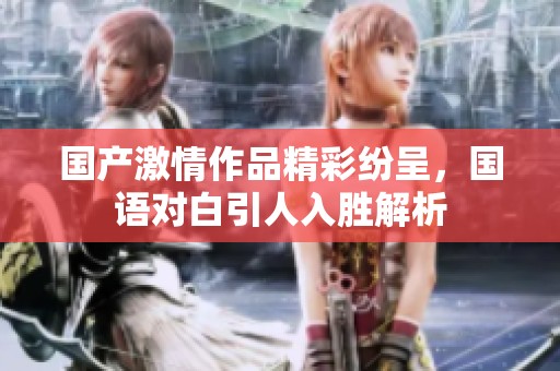 国产激情作品精彩纷呈，国语对白引人入胜解析