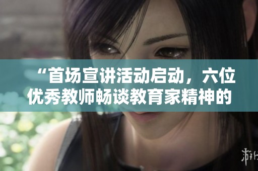 “首场宣讲活动启动，六位优秀教师畅谈教育家精神的传承与践行”