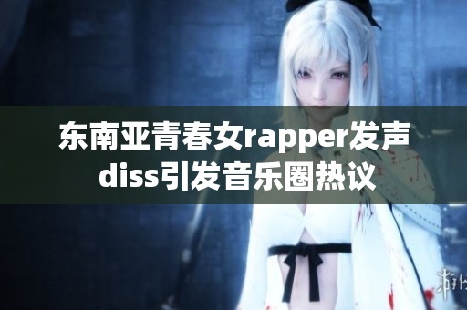 东南亚青春女rapper发声 diss引发音乐圈热议