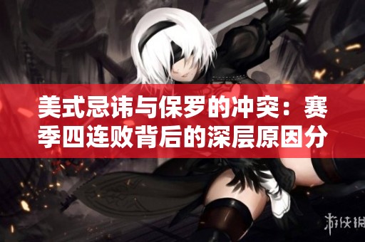 美式忌讳与保罗的冲突：赛季四连败背后的深层原因分析