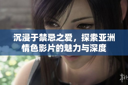 沉浸于禁忌之爱，探索亚洲情色影片的魅力与深度